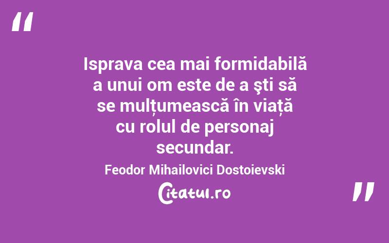 Isprava cea mai formidabilă a unui om este de a şti să se mulţumească în viaţă cu rolul de personaj secundar. Feodor Mihailovici Dostoievski