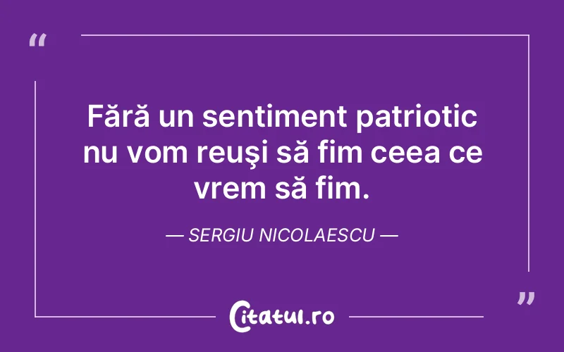 Fără un sentiment patriotic nu vom reuşi să fim ceea ce vrem să fim. Sergiu Nicolaescu