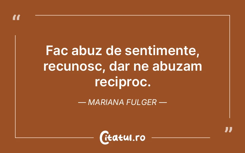 Fac abuz de sentimente, recunosc, dar ne abuzam reciproc. Mariana Fulger