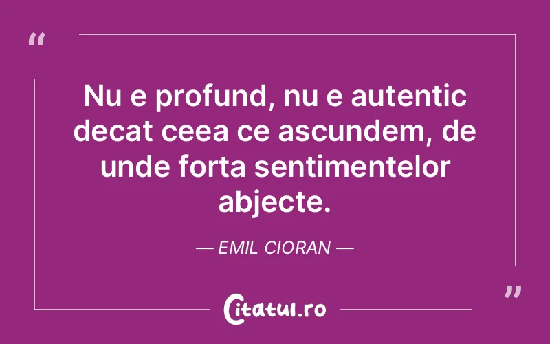 Nu e profund, nu e autentic decat ceea ce ascundem, de unde forta sentimentelor abjecte. Emil Cioran