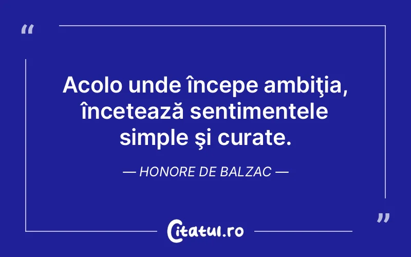 Acolo unde începe ambiţia, încetează sentimentele simple şi curate. Honore de Balzac