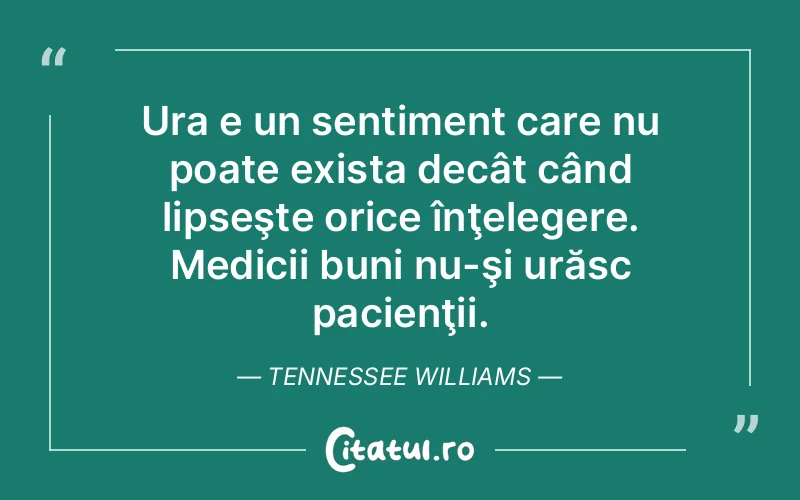 Ura e un sentiment care nu poate exista decât când lipseşte orice înţelegere. Medicii buni nu-şi urăsc pacienţii. Tennessee Williams