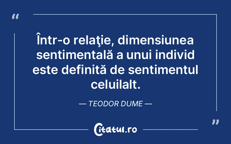Într-o relaţie, dimensiunea sentimentală a unui individ este definită de sentimentul celuilalt. Teodor Dume