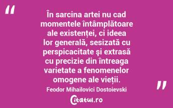 În sarcina artei nu cad momentele întâmplătoare ale existenţei, ci ideea lor generală, sesizată cu perspicacitate şi extrasă cu precizie din întreaga varietate a fenomenelor omogene ale vieţii. Feodor Mihailovici Dostoievski...