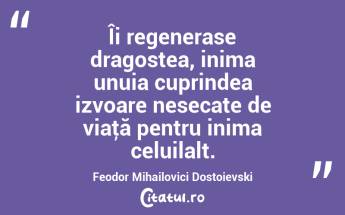 Îi regenerase dragostea, inima unuia cuprindea izvoare nesecate de viaţă pentru inima celuilalt. Feodor Mihailovici Dostoievski...