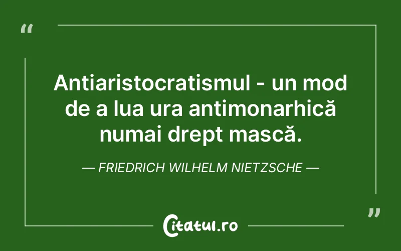 Antiaristocratismul - un mod de a lua ura antimonarhică numai drept mască. Friedrich Wilhelm Nietzsche