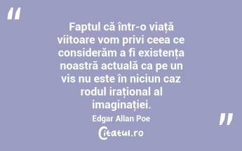 Faptul că într-o viaţă viitoare vom privi ceea ce considerăm a fi existenţa noastră actuală ca pe un vis nu este în niciun caz rodul iraţional al imaginaţiei. Edgar Allan Poe...