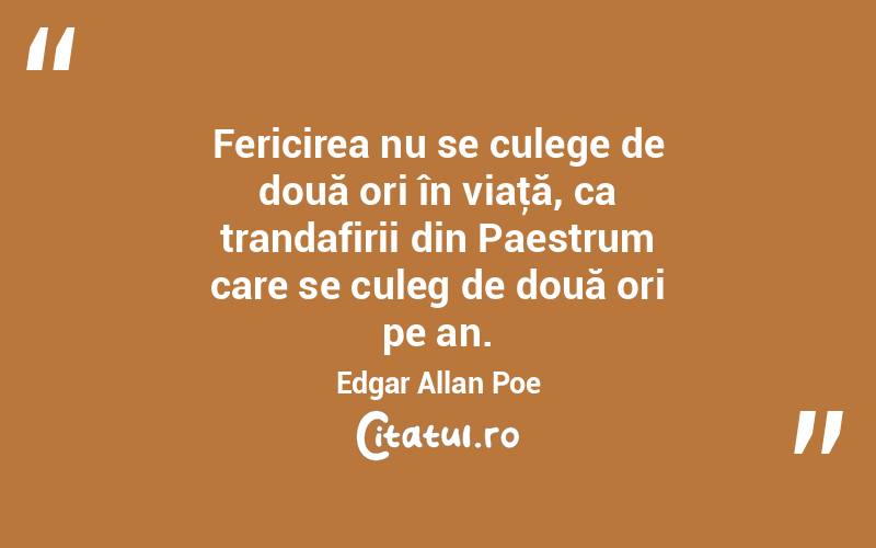 Fericirea nu se culege de două ori în viaţă, ca trandafirii din Paestrum care se culeg de două ori pe an. Edgar Allan Poe