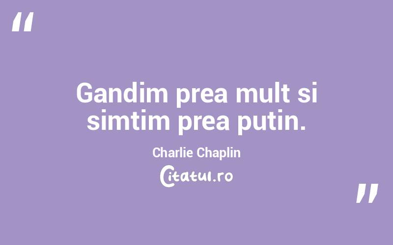 Gandim prea mult si simtim prea putin. Charlie Chaplin