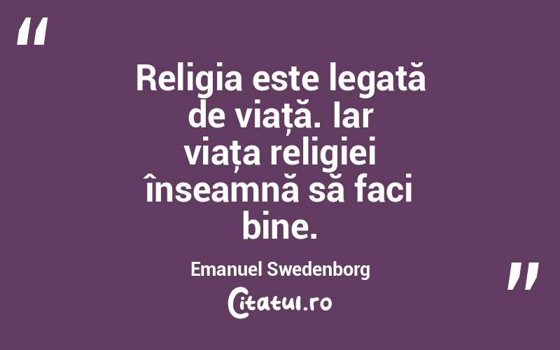 Religia este legată de viaţă. Iar viaţa religiei înseamnă să faci bine. Emanuel Swedenborg