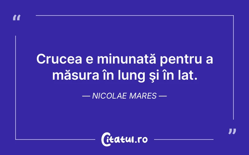 Crucea e minunată pentru a măsura în lung şi în lat. Nicolae Mares