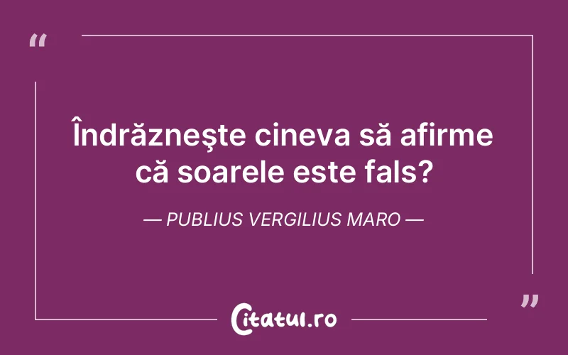 Îndrăzneşte cineva să afirme că soarele este fals?	Publius Vergilius Maro