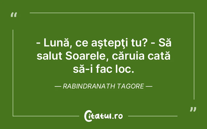 - Lună, ce aştepţi tu? - Să salut Soarele, căruia cată să-i fac loc. Rabindranath Tagore