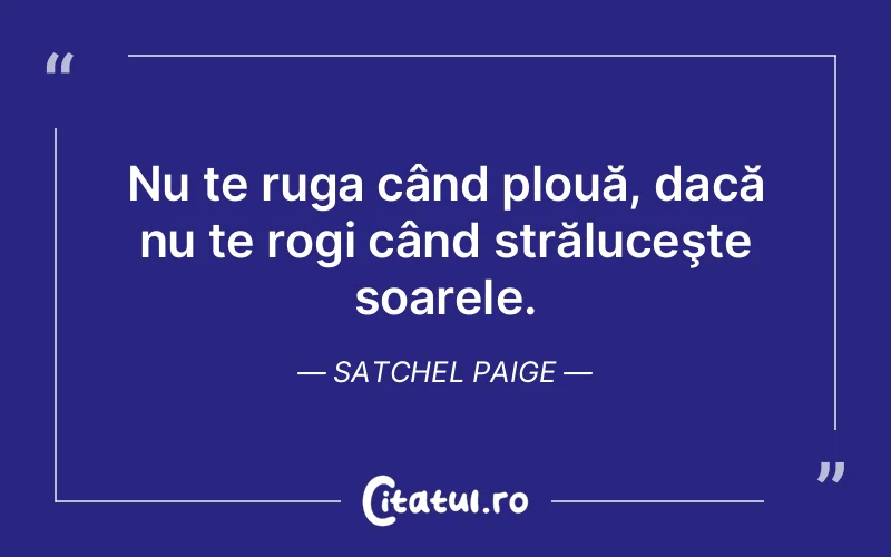 Nu te ruga când plouă, dacă nu te rogi când străluceşte soarele. Satchel Paige