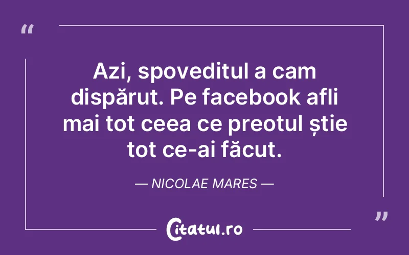 Azi, spoveditul a cam dispărut. Pe facebook afli mai tot ceea ce preotul știe tot ce-ai făcut. Nicolae Mares