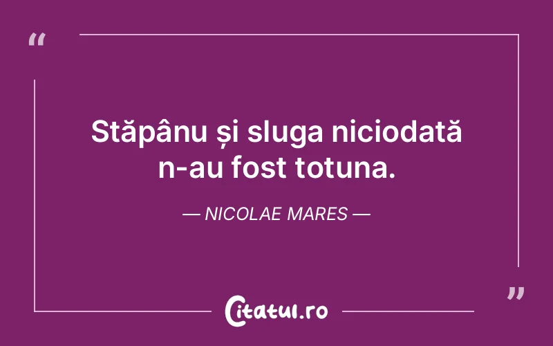 Stăpânu și sluga niciodată n-au fost totuna. Nicolae Mares