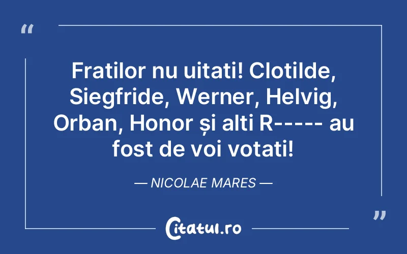 Fraților nu uitați! Clotilde, Siegfride, Werner, Helvig, Orban, Honor și alți R----- au fost de voi votați! Nicolae Mares