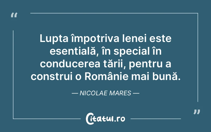 Lupta împotriva lenei este esențială, în special în conducerea țării, pentru a construi o Românie mai bună. Nicolae Mares