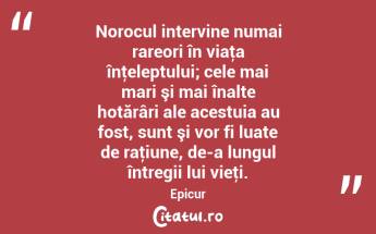 Norocul intervine numai rareori în viaţa înţeleptului; cele mai mari şi mai înalte hotărâri ale acestuia au fost, sunt şi vor fi luate de raţiune, de-a lungul întregii lui vieţi. Epicur...