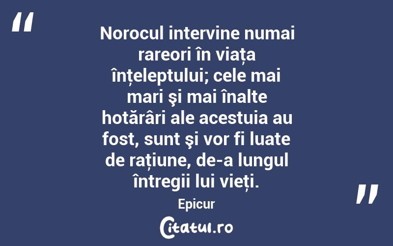Norocul intervine numai rareori în viaţa înţeleptului; cele mai mari şi mai înalte hotărâri ale acestuia au fost, sunt şi vor fi luate de raţiune, de-a lungul întregii lui vieţi. Epicur
