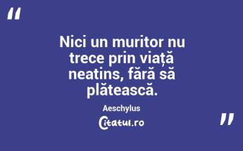 Nici un muritor nu trece prin viaţă neatins, fără să plătească. Aeschylus...