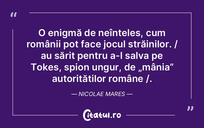 O enigmă de neînțeles, cum românii pot face jocul străinilor. / au sărit pentru a-l salva pe Tokes, spion ungur, de „mânia” autorităților române /. Nicolae Mares