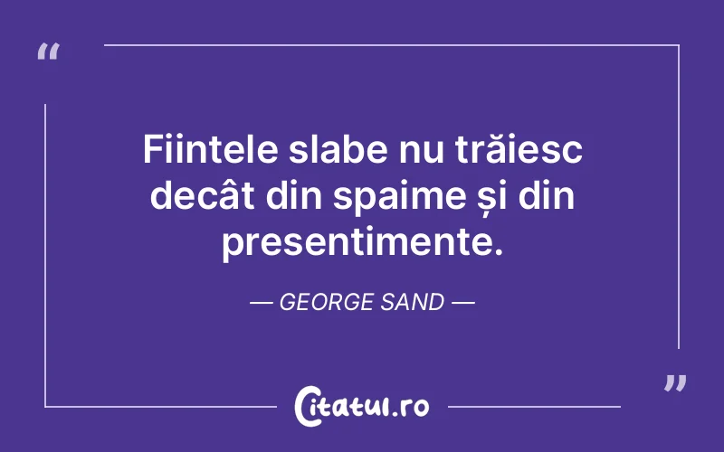 Ființele slabe nu trăiesc decât din spaime și din presentimente. George Sand
