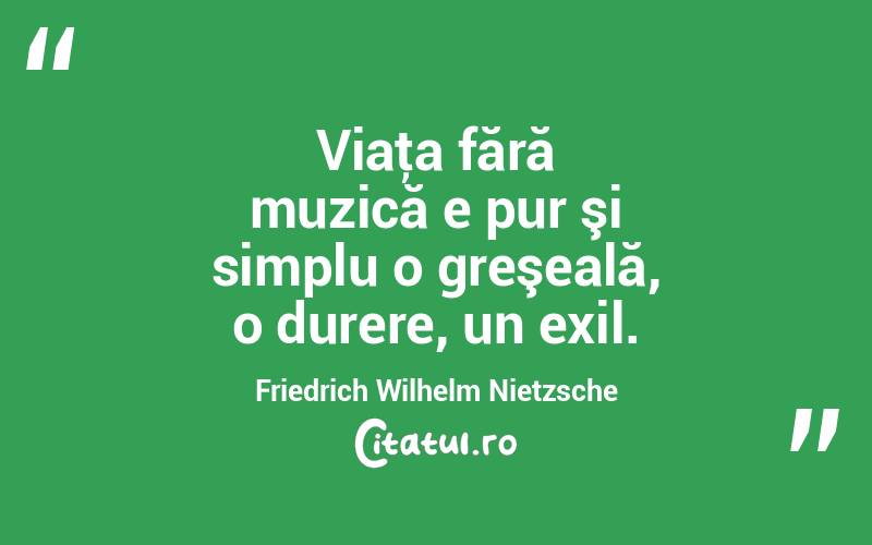 Viaţa fără muzică e pur şi simplu o greşeală, o durere, un exil. Friedrich Wilhelm Nietzsche