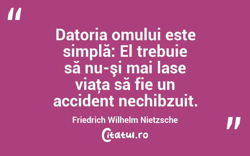 Datoria omului este simplă: El trebuie să nu-şi mai lase viaţa să fie un accident nechibzuit. Friedrich Wilhelm Nietzsche
