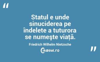 Statul e unde sinuciderea pe îndelete a tuturora se numeşte viaţă. Friedrich Wilhelm Nietzsche...