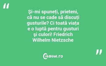 Şi-mi spuneţi, prieteni, că nu se cade să discuţi gusturile? Ci toată viaţa e o luptă pentru gusturi şi culori! Friedrich Wilhelm Nietzsche...