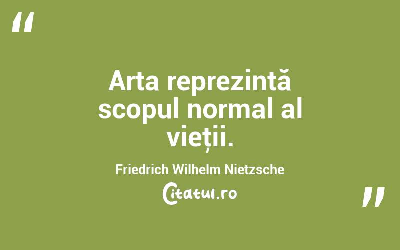 Arta reprezintă scopul normal al vieţii. Friedrich Wilhelm Nietzsche
