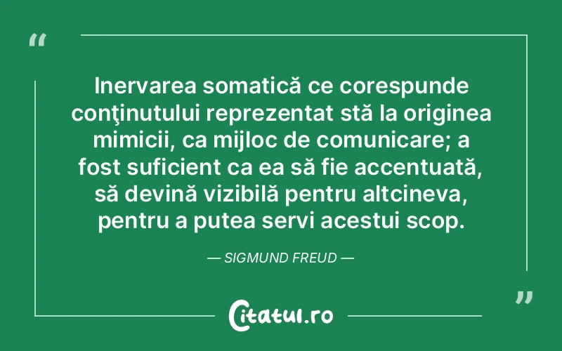 Inervarea somatică ce corespunde conţinutului reprezentat stă la originea mimicii, ca mijloc de comunicare; a fost suficient ca ea să fie accentuată, să devină vizibilă pentru altcineva, pentru a putea servi acestui scop. Sigmund Freud