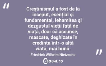 Creştinismul a fost de la început, esenţial şi fundamental, lehamitea şi dezgustul vieţii faţă de viaţă, doar că ascunse, mascate, deghizate în credinţa într-o altă viaţă, mai bună. Friedrich Wilhelm Nietzsche...