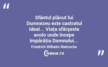 Sfântul plăcut lui Dumnezeu este castratul ideal... Viaţa sfârşeste acolo unde începe împărăţia Domnului... Friedrich Wilhelm Nietzsche...