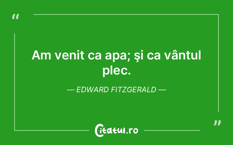 Am venit ca apa; şi ca vântul plec. Edward Fitzgerald