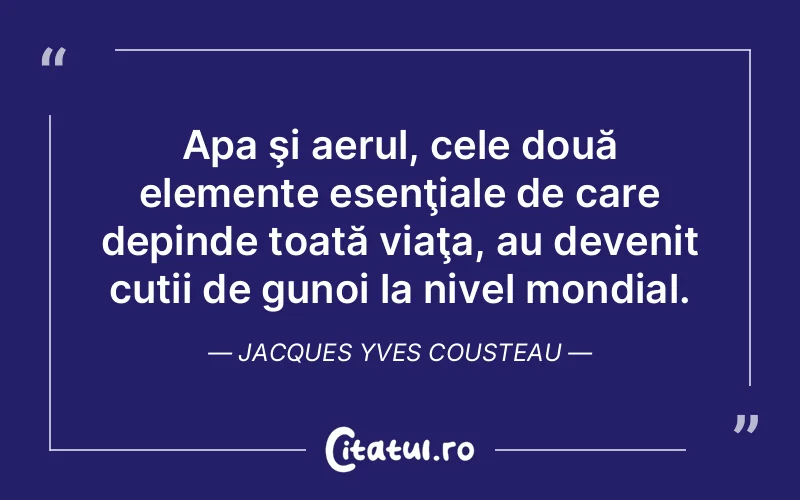 Apa şi aerul, cele două elemente esenţiale de care depinde toată viaţa, au devenit cutii de gunoi la nivel mondial. Jacques Yves Cousteau