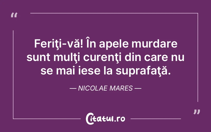 Feriţi-vă! În apele murdare sunt mulţi curenţi din care nu se mai iese la suprafaţă. Nicolae Mares