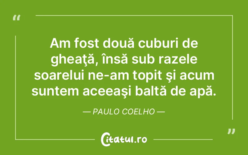 Am fost două cuburi de gheaţă, însă sub razele soarelui ne-am topit şi acum suntem aceeaşi baltă de apă. Paulo Coelho