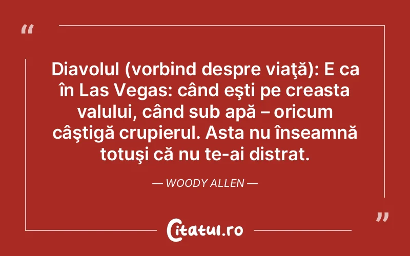 Diavolul (vorbind despre viaţă): E ca în Las Vegas: când eşti pe creasta valului, când sub apă – oricum câştigă crupierul. Asta nu înseamnă totuşi că nu te-ai distrat. Woody Allen