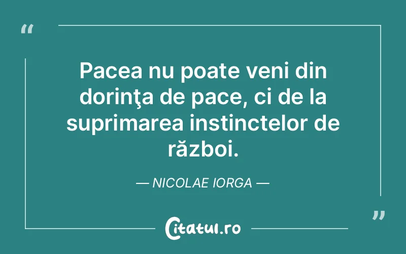 Pacea nu poate veni din dorinţa de pace, ci de la suprimarea instinctelor de război. Nicolae Iorga