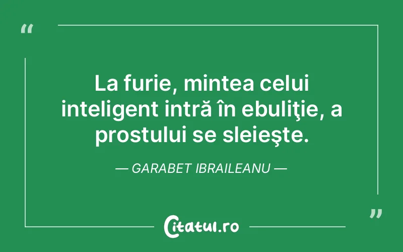 La furie, mintea celui inteligent intră în ebuliţie, a prostului se sleieşte. Garabet Ibraileanu
