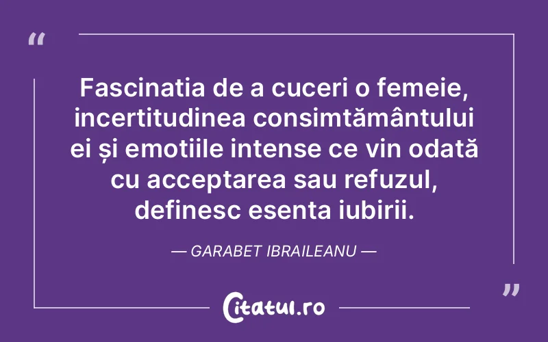 Fascinația de a cuceri o femeie, incertitudinea consimțământului ei și emoțiile intense ce vin odată cu acceptarea sau refuzul, definesc esența iubirii. Garabet Ibraileanu