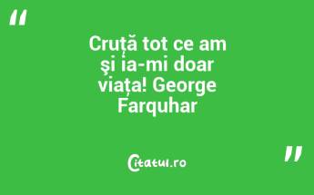 Cruţă tot ce am şi ia-mi doar viaţa! George Farquhar...