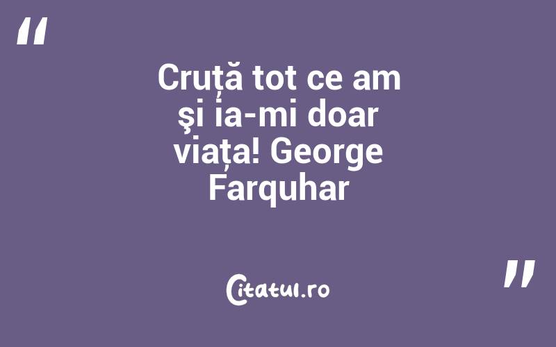 Cruţă tot ce am şi ia-mi doar viaţa! George Farquhar
