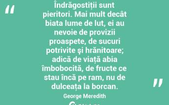 Îndrăgostiţii sunt pieritori. Mai mult decât biata lume de lut, ei au nevoie de provizii proaspete, de sucuri potrivite şi hrănitoare; adică de viaţă abia îmbobocită, de fructe ce stau încă pe ram, nu de dulceaţa la borcan. George Meredith...