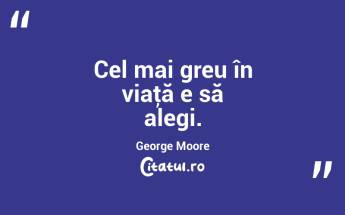 Cel mai greu în viaţă e să alegi. George Moore...