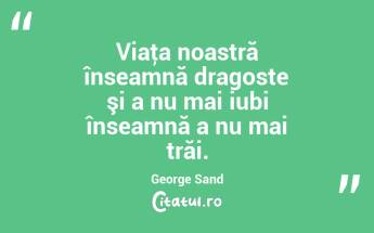 Viaţa noastră înseamnă dragoste şi a nu mai iubi înseamnă a nu mai trăi. George Sand...