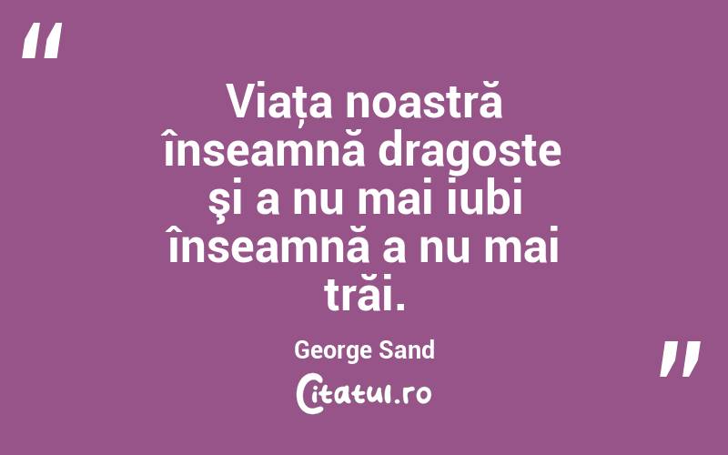Viaţa noastră înseamnă dragoste şi a nu mai iubi înseamnă a nu mai trăi. George Sand
