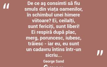 De ce aş consimti să fiu smuls din viaţa oamenilor, în schimbul unei himere viitoare? Ei, ceilalţi, sunt fericiţi, sunt liberi! Ei respiră după plac, merg, poruncesc, iubesc, trăiesc - iar eu, eu sunt un cadavru întins într-un sicriu... George Sand...